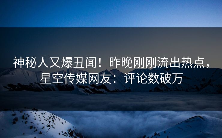 神秘人又爆丑闻！昨晚刚刚流出热点，星空传媒网友：评论数破万