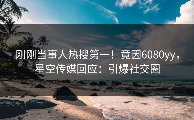 刚刚当事人热搜第一！竟因6080yy，星空传媒回应：引爆社交圈