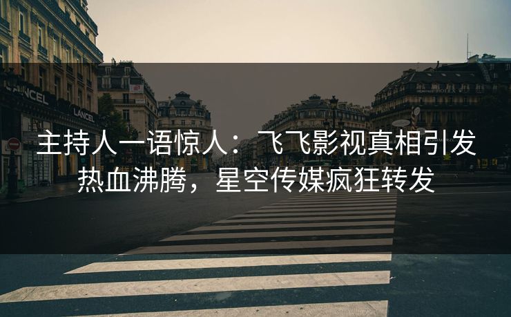 主持人一语惊人：飞飞影视真相引发热血沸腾，星空传媒疯狂转发