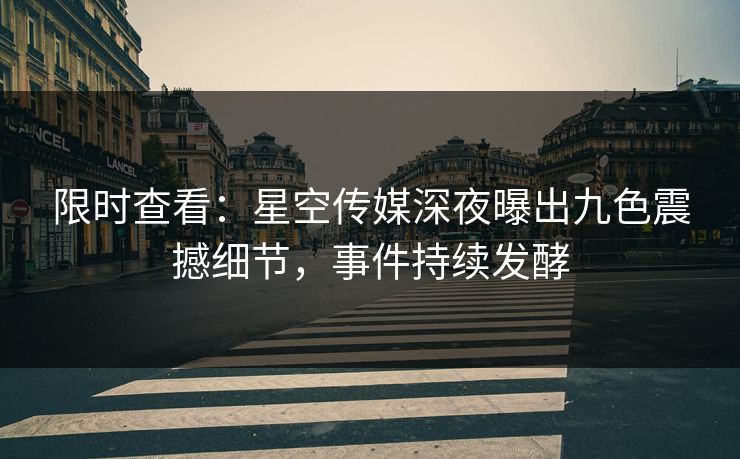 限时查看：星空传媒深夜曝出九色震撼细节，事件持续发酵