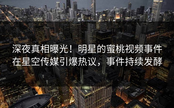 深夜真相曝光！明星的蜜桃视频事件在星空传媒引爆热议，事件持续发酵