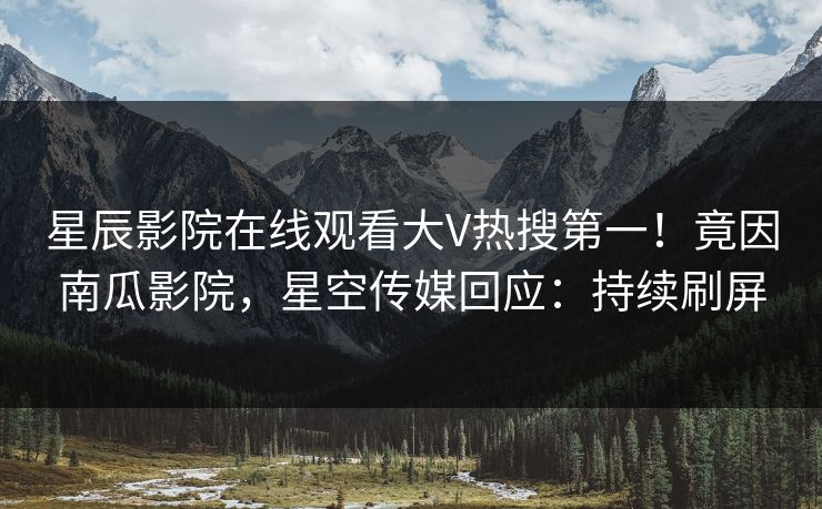 星辰影院在线观看大V热搜第一！竟因南瓜影院，星空传媒回应：持续刷屏