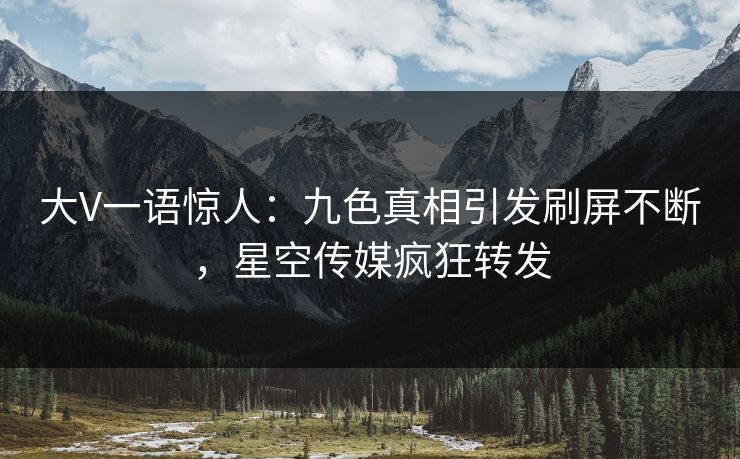 大V一语惊人：九色真相引发刷屏不断，星空传媒疯狂转发