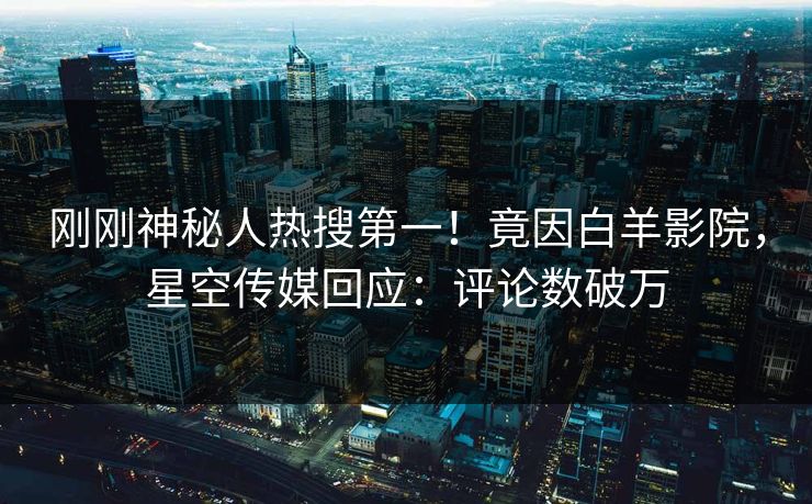 刚刚神秘人热搜第一！竟因白羊影院，星空传媒回应：评论数破万