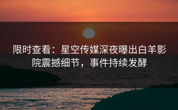 限时查看：星空传媒深夜曝出白羊影院震撼细节，事件持续发酵