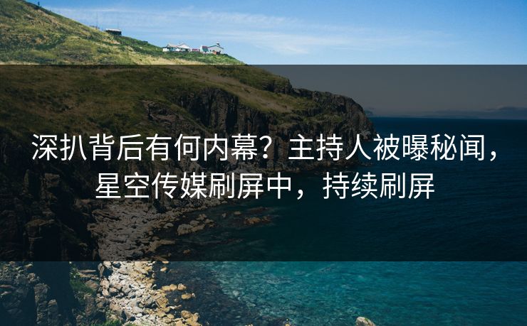 深扒背后有何内幕？主持人被曝秘闻，星空传媒刷屏中，持续刷屏