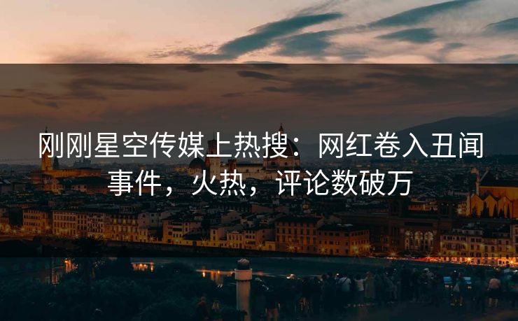 刚刚星空传媒上热搜：网红卷入丑闻事件，火热，评论数破万