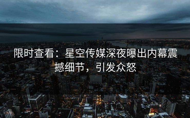 限时查看：星空传媒深夜曝出内幕震撼细节，引发众怒