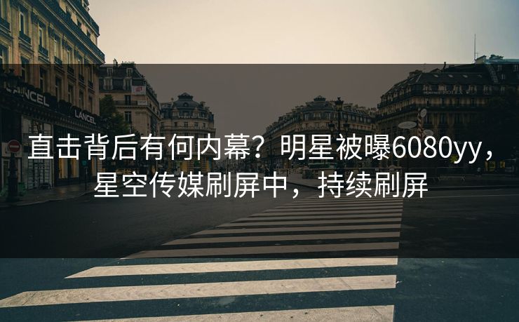 直击背后有何内幕？明星被曝6080yy，星空传媒刷屏中，持续刷屏