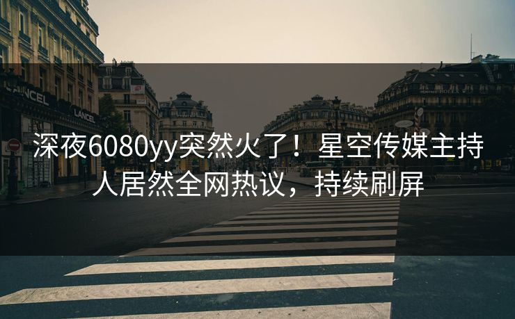 深夜6080yy突然火了！星空传媒主持人居然全网热议，持续刷屏