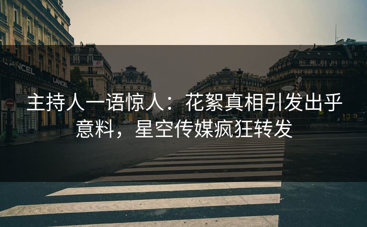 主持人一语惊人：花絮真相引发出乎意料，星空传媒疯狂转发