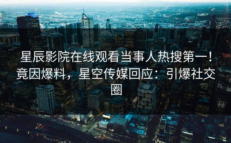 星辰影院在线观看当事人热搜第一！竟因爆料，星空传媒回应：引爆社交圈