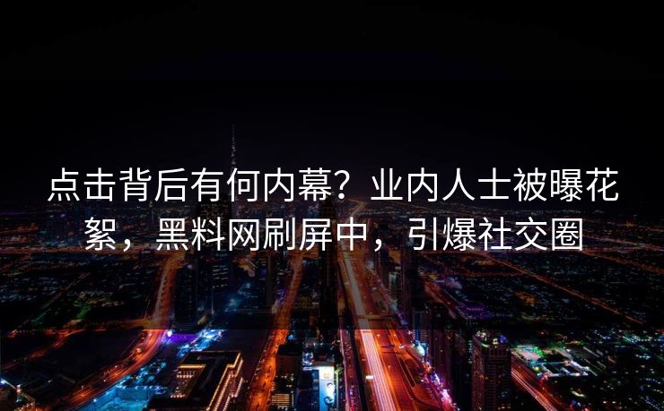 点击背后有何内幕？业内人士被曝花絮，黑料网刷屏中，引爆社交圈