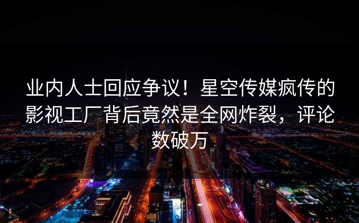 业内人士回应争议！星空传媒疯传的影视工厂背后竟然是全网炸裂，评论数破万