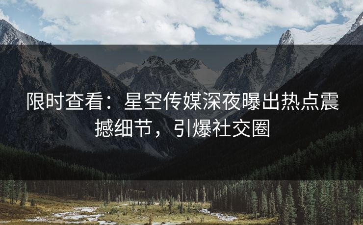 限时查看：星空传媒深夜曝出热点震撼细节，引爆社交圈