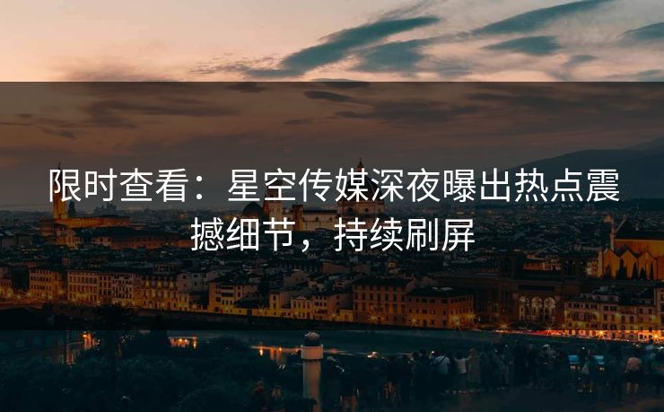 限时查看：星空传媒深夜曝出热点震撼细节，持续刷屏