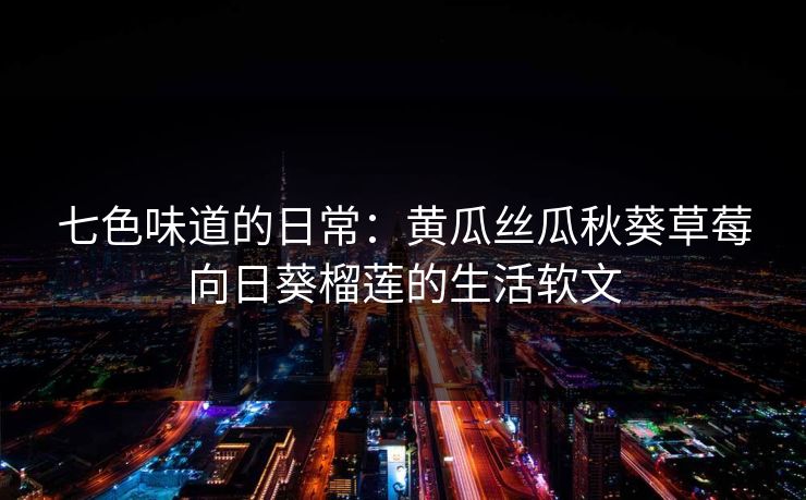 七色味道的日常:黄瓜丝瓜秋葵草莓向日葵榴莲的生活软文 七色味道的日常:黄瓜丝瓜秋葵草莓向日葵榴莲的生活软文