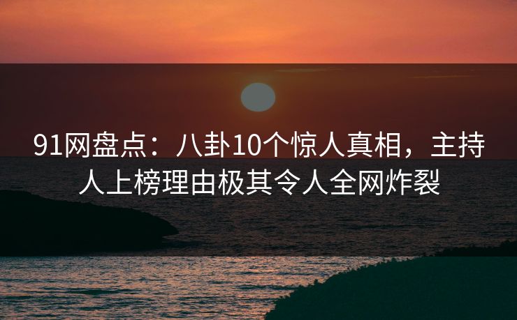 91网盘点：八卦10个惊人真相，主持人上榜理由极其令人全网炸裂
