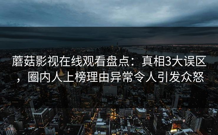蘑菇影视在线观看盘点:真相3大误区,圈内人上榜理由异常令人引发众怒 蘑菇影视在线观看盘点:真相3大误区,圈内人上榜理由异常令人引发众怒