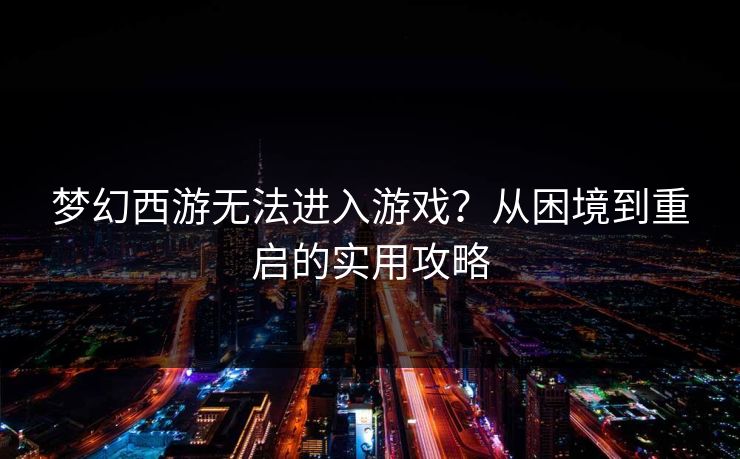 梦幻西游无法进入游戏？从困境到重启的实用攻略