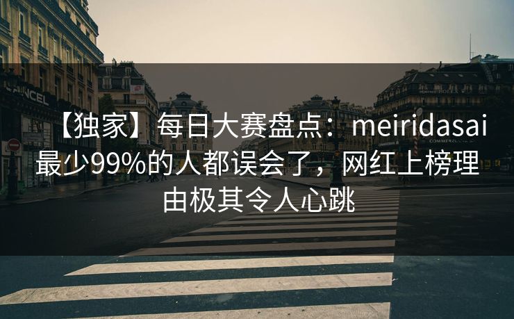 【独家】每日大赛盘点:meiridasai最少99%的人都误会了,网红上榜理由极其令人心跳 【独家】每日大赛盘点:meiridasai最少99%的人都误会了,网红上榜理由极其令人心跳