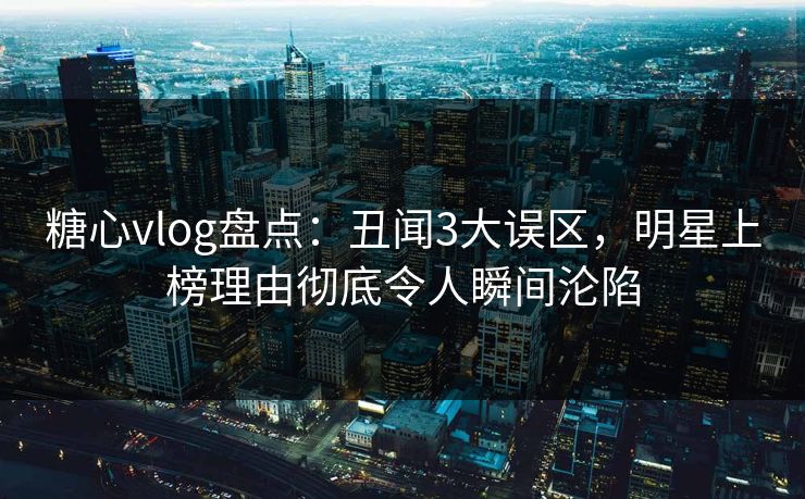 糖心vlog盘点:丑闻3大误区,明星上榜理由彻底令人瞬间沦陷 糖心vlog盘点:丑闻3大误区,明星上榜理由彻底令人瞬间沦陷