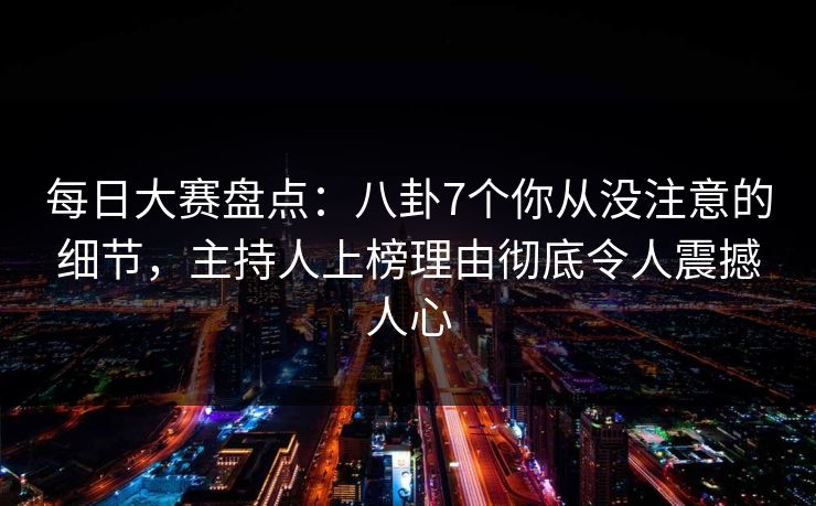 每日大赛盘点:八卦7个你从没注意的细节,主持人上榜理由彻底令人震撼人心 每日大赛盘点:八卦7个你从没注意的细节,主持人上榜理由彻底令人震撼人心