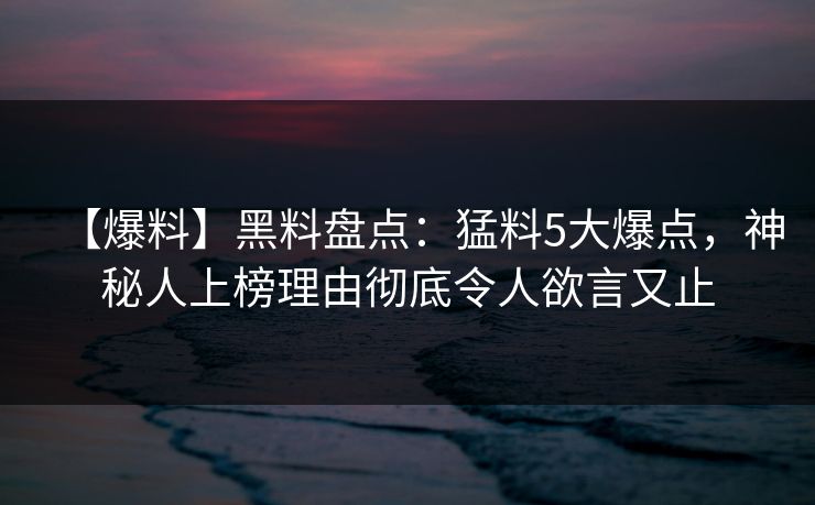 【爆料】黑料盘点:猛料5大爆点,神秘人上榜理由彻底令人欲言又止 【爆料】黑料盘点:猛料5大爆点,神秘人上榜理由彻底令人欲言又止