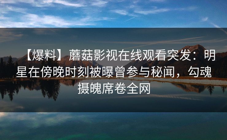 【爆料】蘑菇影视在线观看突发:明星在傍晚时刻被曝曾参与秘闻,勾魂摄魄席卷全网 【爆料】蘑菇影视在线观看突发:明星在傍晚时刻被曝曾参与秘闻,勾魂摄魄席卷全网