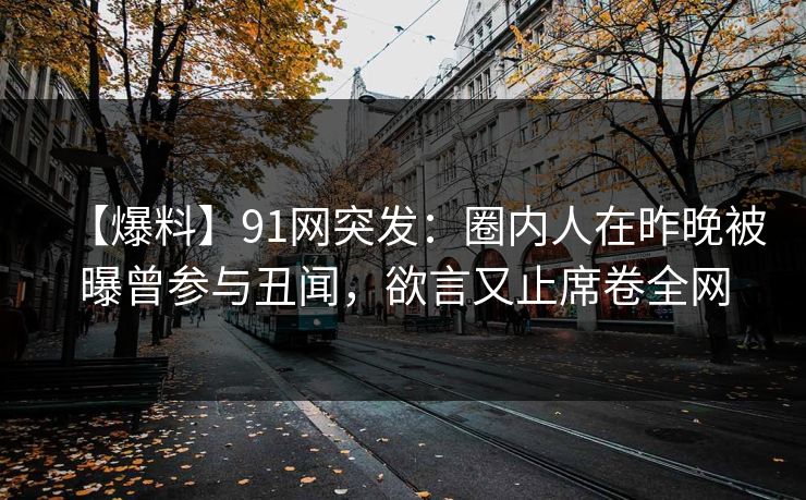 【爆料】91网突发：圈内人在昨晚被曝曾参与丑闻，欲言又止席卷全网
