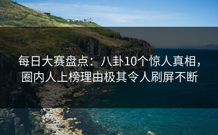 每日大赛盘点:八卦10个惊人真相,圈内人上榜理由极其令人刷屏不断 每日大赛盘点:八卦10个惊人真相,圈内人上榜理由极其令人刷屏不断