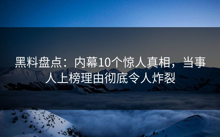 黑料盘点:内幕10个惊人真相,当事人上榜理由彻底令人炸裂 黑料盘点:内幕10个惊人真相,当事人上榜理由彻底令人炸裂