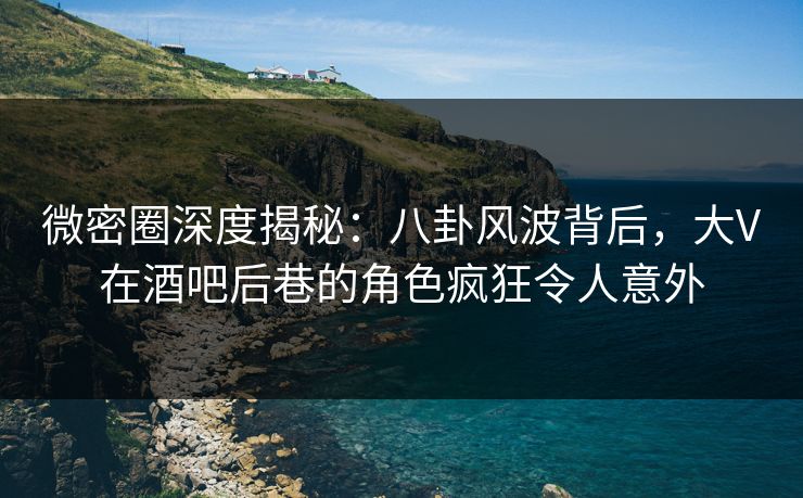 微密圈深度揭秘:八卦风波背后,大V在酒吧后巷的角色疯狂令人意外 微密圈深度揭秘:八卦风波背后,大V在酒吧后巷的角色疯狂令人意外