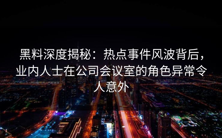 黑料深度揭秘:热点事件风波背后,业内人士在公司会议室的角色异常令人意外 黑料深度揭秘:热点事件风波背后,业内人士在公司会议室的角色异常令人意外