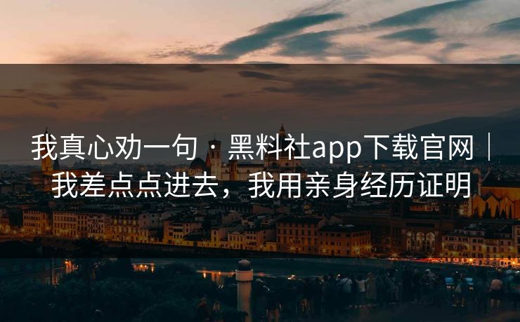 我真心劝一句 · 黑料社app下载官网｜我差点点进去，我用亲身经历证明
