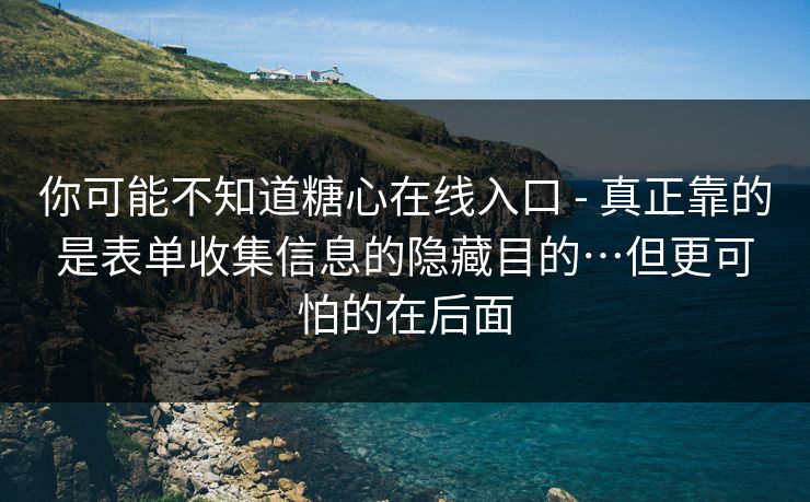 你可能不知道糖心在线入口 - 真正靠的是表单收集信息的隐藏目的…但更可怕的在后面 你可能不知道糖心在线入口 - 真正靠的是表单收集信息的隐藏目的…但更可怕的在后面
