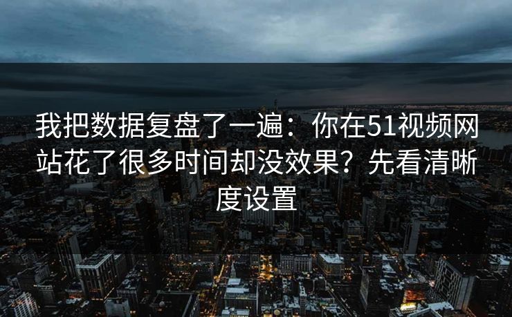 我把数据复盘了一遍:你在51视频网站花了很多时间却没效果?先看清晰度设置 我把数据复盘了一遍:你在51视频网站花了很多时间却没效果?先看清晰度设置