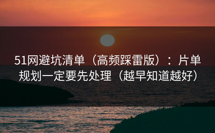 51网避坑清单（高频踩雷版）：片单规划一定要先处理（越早知道越好）