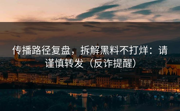 传播路径复盘，拆解黑料不打烊：请谨慎转发（反诈提醒）