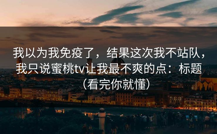 我以为我免疫了，结果这次我不站队，我只说蜜桃tv让我最不爽的点：标题（看完你就懂）