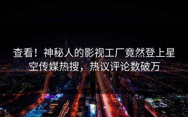 查看！神秘人的影视工厂竟然登上星空传媒热搜，热议评论数破万