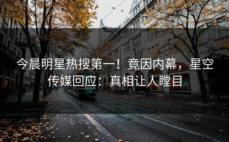 今晨明星热搜第一！竟因内幕，星空传媒回应：真相让人瞠目