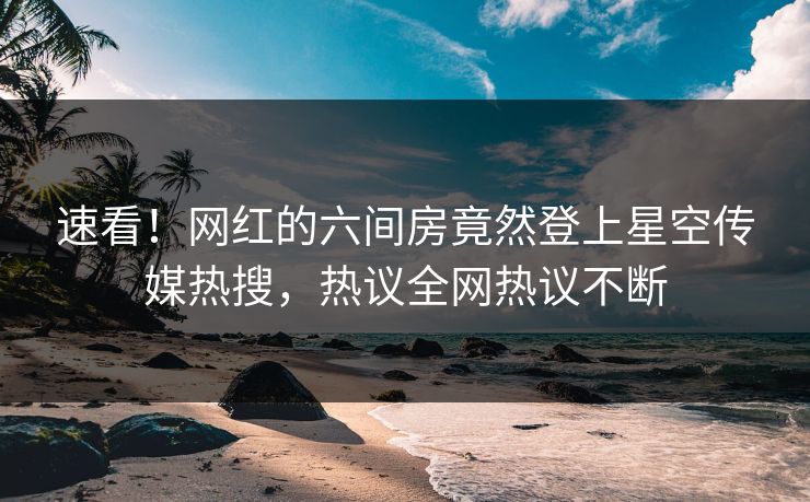 速看！网红的六间房竟然登上星空传媒热搜，热议全网热议不断