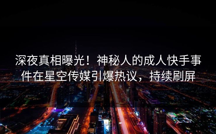 深夜真相曝光！神秘人的成人快手事件在星空传媒引爆热议，持续刷屏