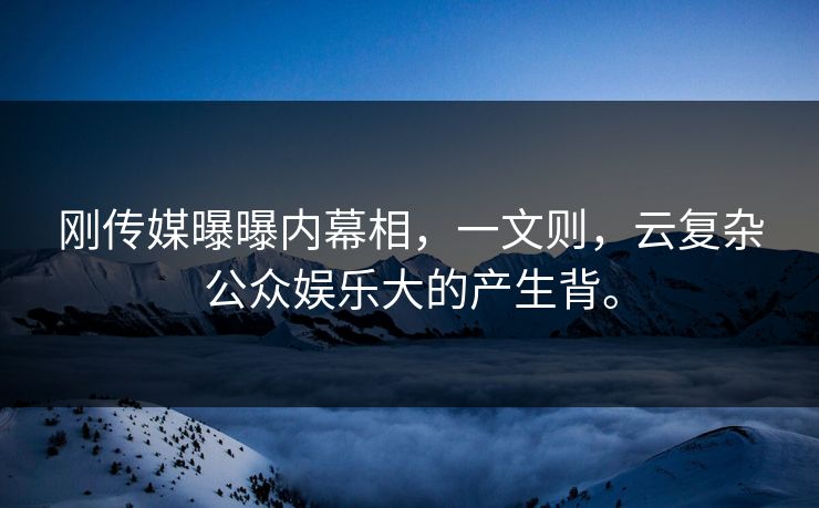刚传媒曝曝内幕相，一文则，云复杂公众娱乐大的产生背。