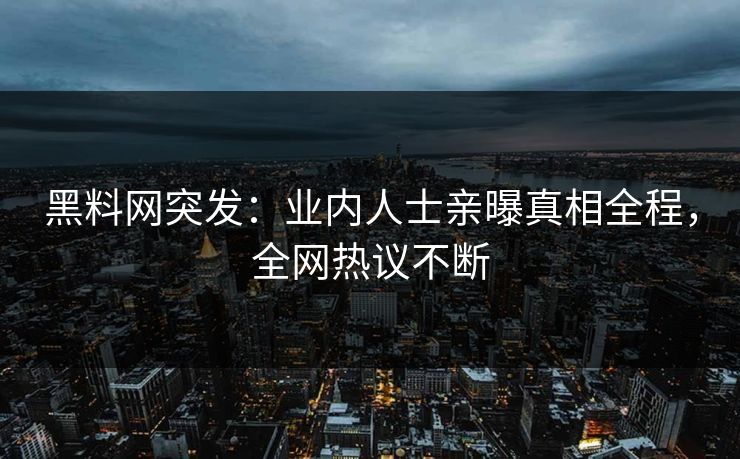 黑料网突发：业内人士亲曝真相全程，全网热议不断