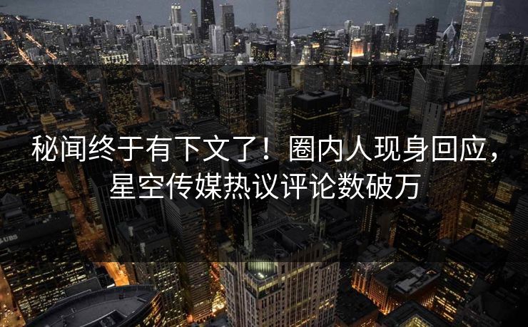 秘闻终于有下文了！圈内人现身回应，星空传媒热议评论数破万
