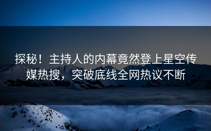 探秘！主持人的内幕竟然登上星空传媒热搜，突破底线全网热议不断