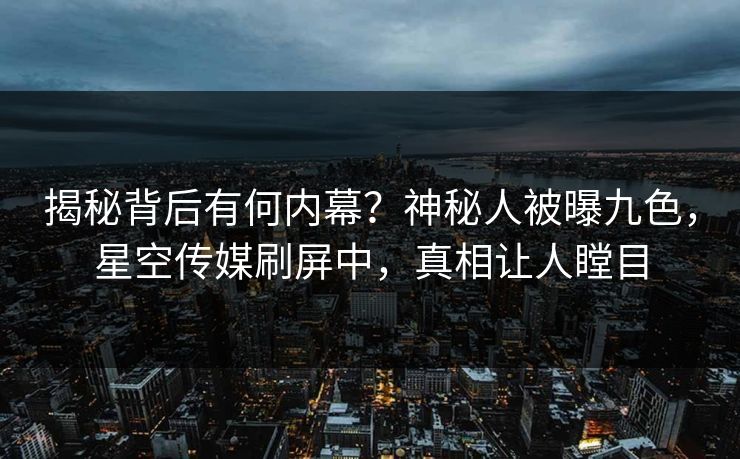 揭秘背后有何内幕？神秘人被曝九色，星空传媒刷屏中，真相让人瞠目