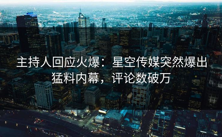 主持人回应火爆：星空传媒突然爆出猛料内幕，评论数破万